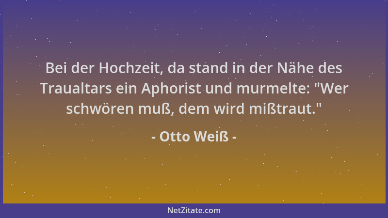 Otto Weiß - Bei der Hochzeit, da stand in der Nähe des Traualtars ein Aphorist und murmelte:  "Wer schwören muß, dem wird mi...