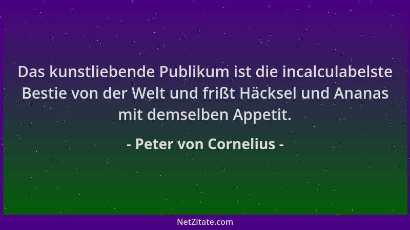 Peter von Cornelius - Das kunstliebende Publikum ist die incalculabelste Bestie von der Welt und frißt Häcksel und Ananas m...