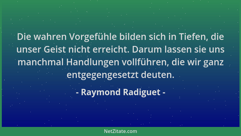 Raymond Radiguet - Die wahren Vorgefühle bilden sich in Tiefen, die unser Geist nicht erreicht. Darum lassen sie uns manchm...