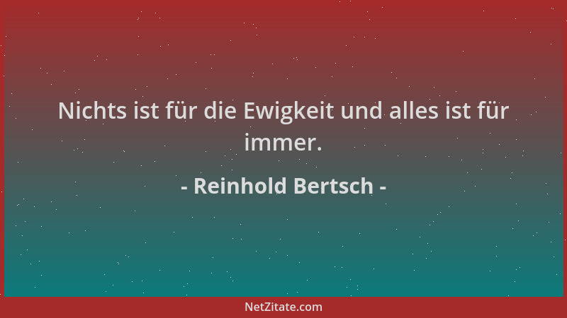 Reinhold Bertsch - Nichts ist für die Ewigkeit und alles ist für immer....