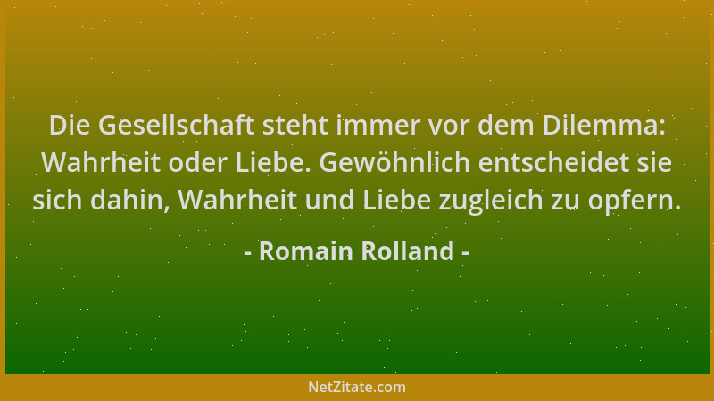 Romain Rolland - Die Gesellschaft steht immer vor dem Dilemma: Wahrheit oder Liebe. Gewöhnlich entscheidet sie sich dahin,...