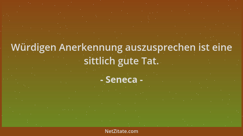 Seneca - Würdigen Anerkennung auszusprechen ist eine sittlich gute Tat....