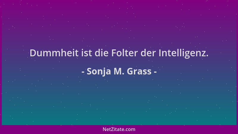 Sonja M. Grass - Dummheit ist die Folter der Intelligenz....