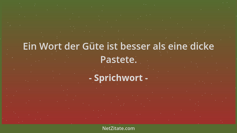 Sprichwort - Ein Wort der Güte ist besser als eine dicke Pastete....