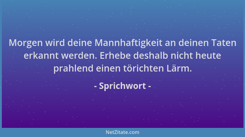 Sprichwort - Morgen wird deine Mannhaftigkeit an deinen Taten erkannt werden. Erhebe deshalb nicht heute prahlend einen tör...