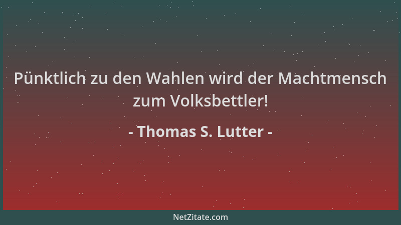 Thomas S. Lutter - Pünktlich zu den Wahlen wird der Machtmensch zum Volksbettler!...
