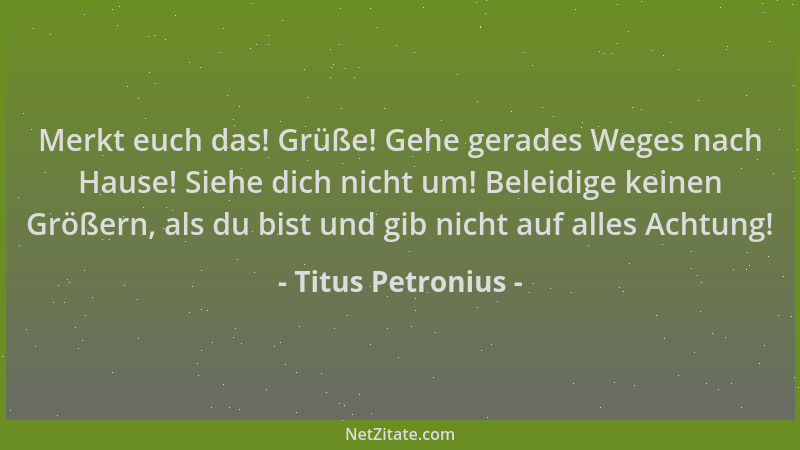 Titus Petronius - Merkt euch das! Grüße! Gehe gerades Weges nach Hause! Siehe dich nicht um! Beleidige keinen Größern, als...