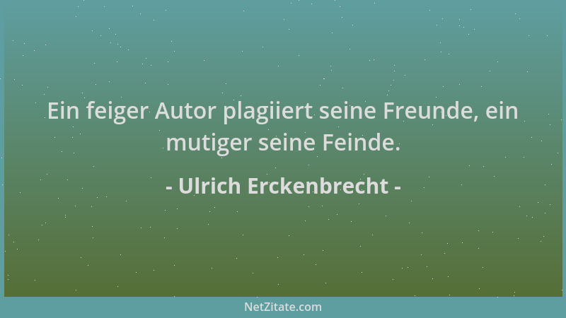 Ulrich Erckenbrecht - Ein feiger Autor plagiiert seine Freunde, ein mutiger seine Feinde....