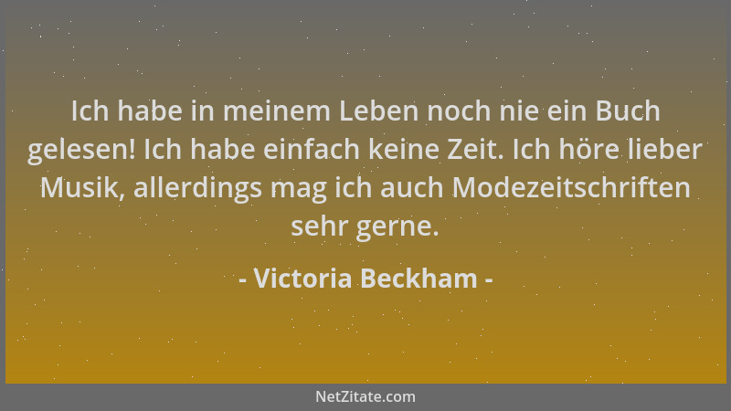 Victoria Beckham - Ich habe in meinem Leben noch nie ein Buch gelesen! Ich habe einfach keine Zeit. Ich höre lieber Musik,...