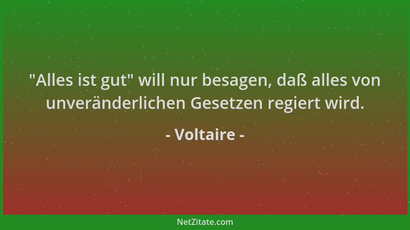 Voltaire -  "Alles ist gut " will nur besagen, daß alles von unveränderlichen Gesetzen regiert wird....