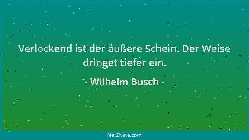 Wilhelm Busch - Verlockend ist der äußere Schein. Der Weise dringet tiefer ein....