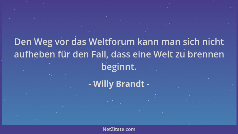 Willy Brandt - Den Weg vor das Weltforum kann man sich nicht aufheben für den Fall, dass eine Welt zu brennen beginnt....