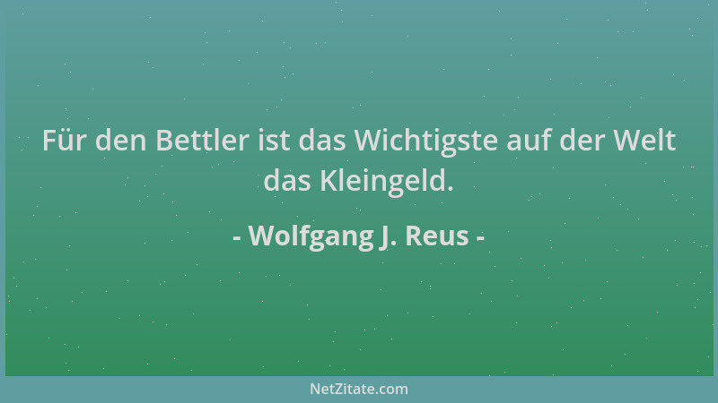Wolfgang J. Reus - Für den Bettler ist das Wichtigste auf der Welt das Kleingeld....