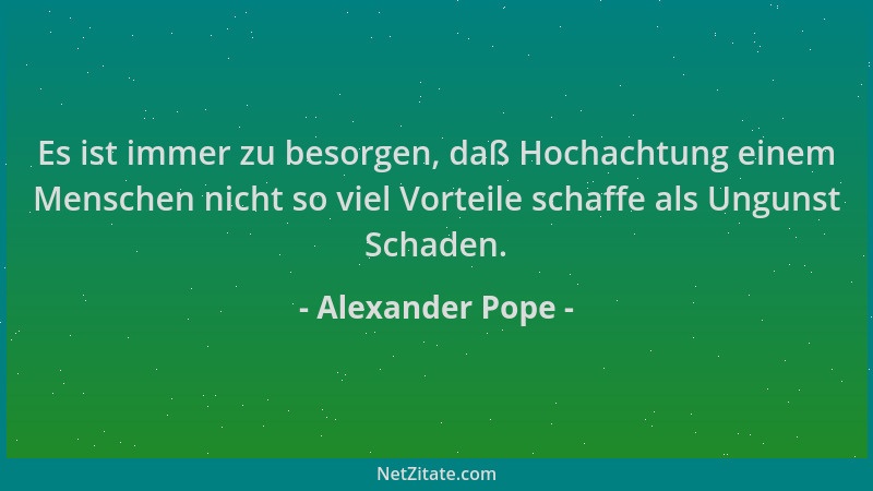 Alexander Pope - Es ist immer zu besorgen, daß Hochachtung einem Menschen nicht so viel Vorteile schaffe als Ungunst Schade...