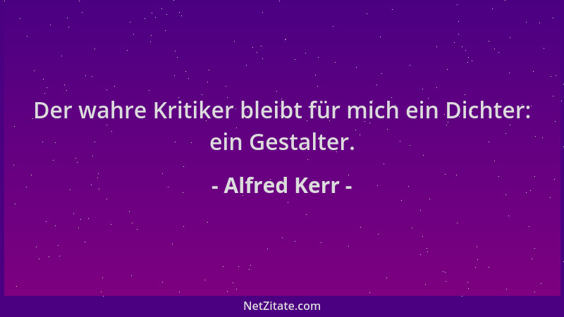 Alfred Kerr - Der wahre Kritiker bleibt für mich ein Dichter: ein Gestalter....