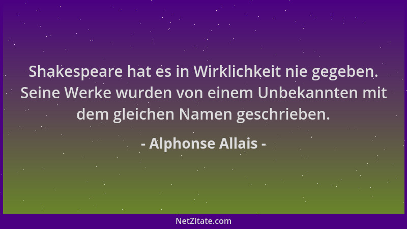 Alphonse Allais - Shakespeare hat es in Wirklichkeit nie gegeben. Seine Werke wurden von einem Unbekannten mit dem gleichen...