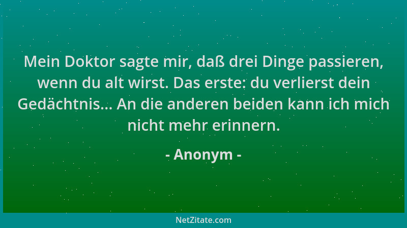 Anonym - Mein Doktor sagte mir, daß drei Dinge passieren, wenn du alt wirst. Das erste: du verlierst dein Gedächtnis... An...