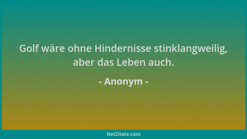 Anonym - Golf wäre ohne Hindernisse stinklangweilig, aber das Leben auch....
