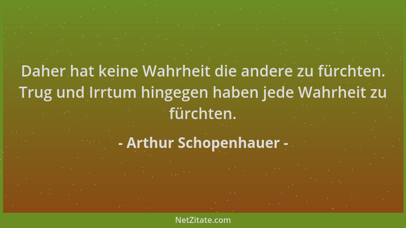 Arthur Schopenhauer - Daher hat keine Wahrheit die andere zu fürchten. Trug und Irrtum hingegen haben jede Wahrheit zu fürc...
