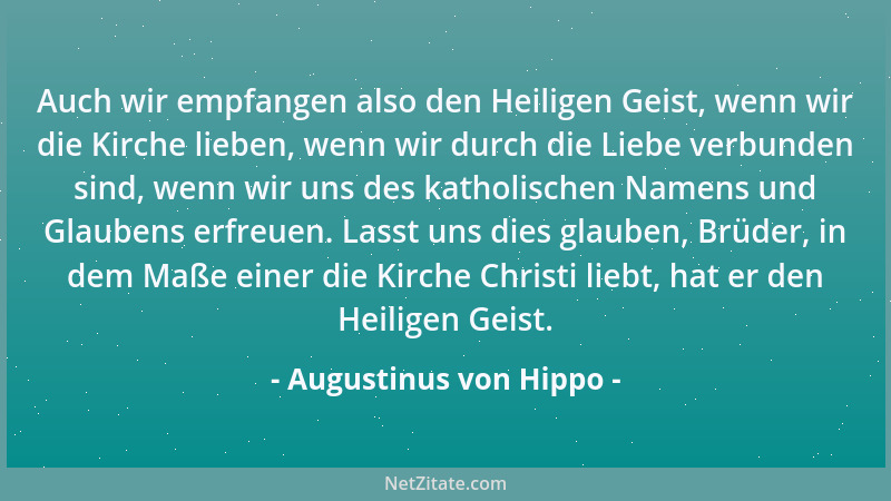 Augustinus von Hippo - Auch wir empfangen also den Heiligen Geist, wenn wir die Kirche lieben, wenn wir durch die Liebe ver...