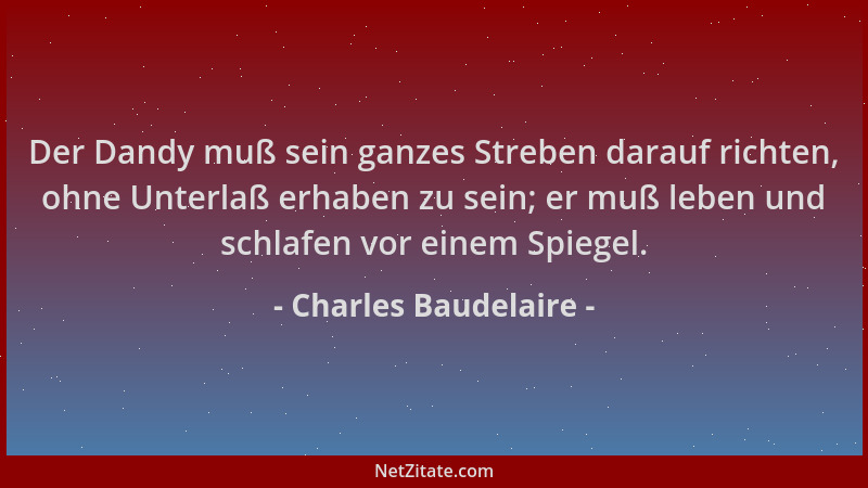 Charles Baudelaire - Der Dandy muß sein ganzes Streben darauf richten, ohne Unterlaß erhaben zu sein; er muß leben und schl...