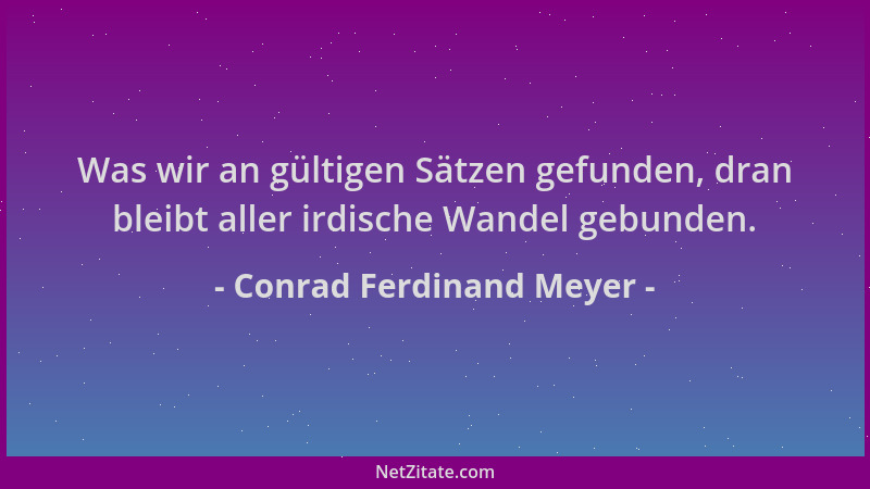 Conrad Ferdinand Meyer - Was wir an gültigen Sätzen gefunden, dran bleibt aller irdische Wandel gebunden....