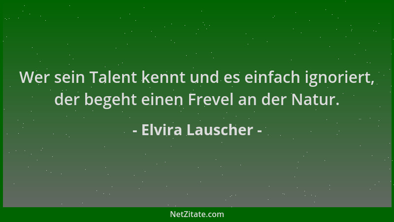 Elvira Lauscher - Wer sein Talent kennt und es einfach ignoriert, der begeht einen Frevel an der Natur....