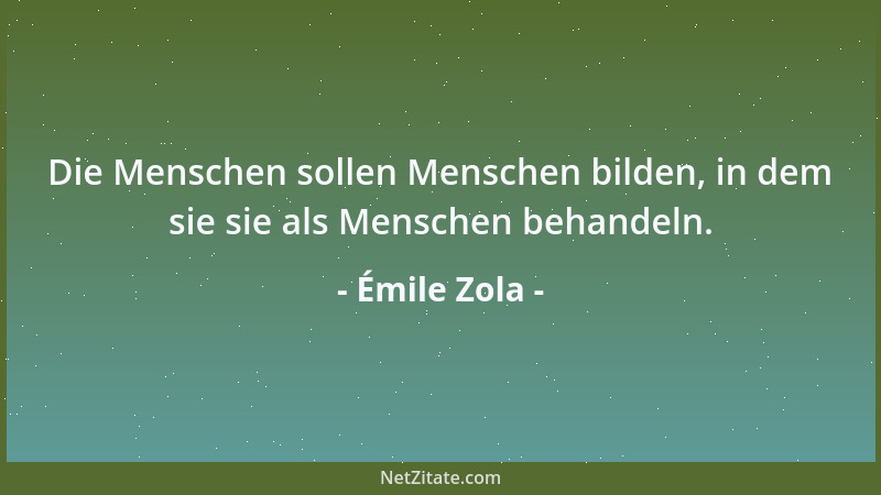 Émile Zola - Die Menschen sollen Menschen bilden, in dem sie sie als Menschen behandeln....