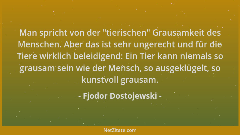 Fjodor Dostojewski - Man spricht von der  "tierischen " Grausamkeit des Menschen. Aber das ist sehr ungerecht und für die Tie...