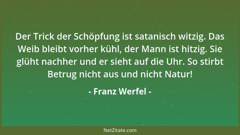 Franz Werfel - Der Trick der Schöpfung ist satanisch witzig. Das Weib bleibt vorher kühl, der Mann ist hitzig. Sie glüht na...
