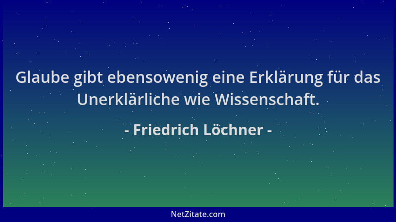 Friedrich Löchner - Glaube gibt ebensowenig eine Erklärung für das Unerklärliche wie Wissenschaft....