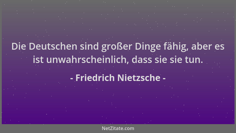 Friedrich Nietzsche - Die Deutschen sind großer Dinge fähig, aber es ist unwahrscheinlich, dass sie sie tun....