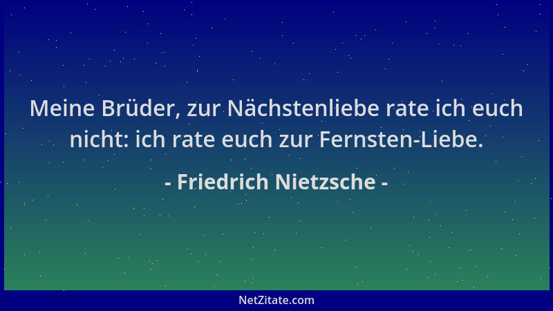 Friedrich Nietzsche - Meine Brüder, zur Nächstenliebe rate ich euch nicht: ich rate euch zur Fernsten-Liebe....