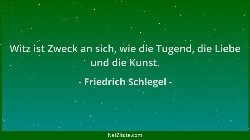 Friedrich Schlegel - Witz ist Zweck an sich, wie die Tugend, die Liebe und die Kunst....
