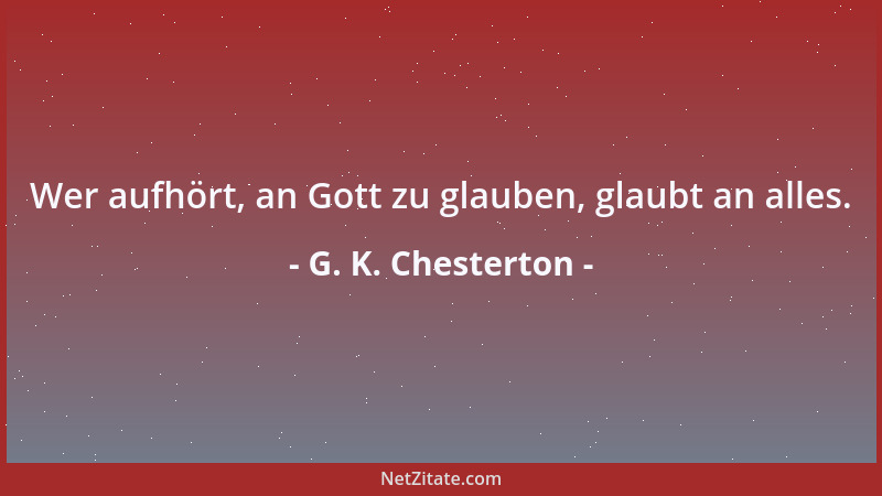 G. K. Chesterton - Wer aufhört, an Gott zu glauben, glaubt an alles....
