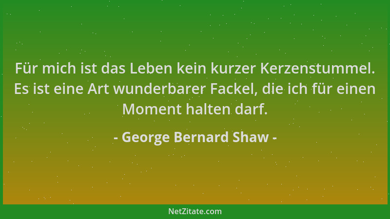 George Bernard Shaw - Für mich ist das Leben kein kurzer Kerzenstummel. Es ist eine Art wunderbarer Fackel, die ich für ein...
