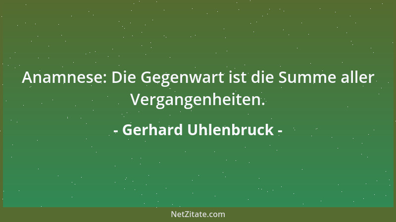 Gerhard Uhlenbruck - Anamnese: Die Gegenwart ist die Summe aller Vergangenheiten....