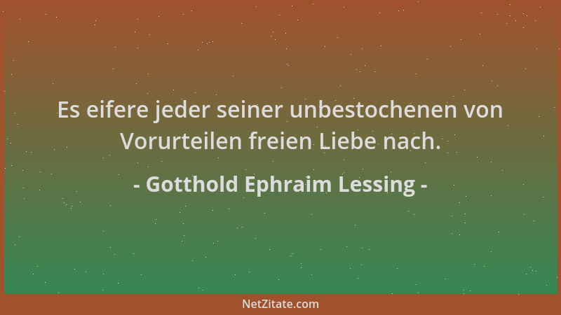 Gotthold Ephraim Lessing - Es eifere jeder seiner unbestochenen von Vorurteilen freien Liebe nach....