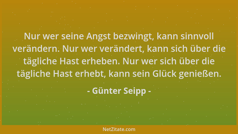 Günter Seipp - Nur wer seine Angst bezwingt, kann sinnvoll verändern. Nur wer verändert, kann sich über die tägliche Hast e...
