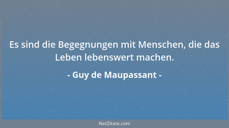 Guy de Maupassant - Es sind die Begegnungen mit Menschen, die das Leben lebenswert machen....