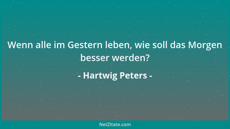 Hartwig Peters - Wenn alle im Gestern leben, wie soll das Morgen besser werden?...