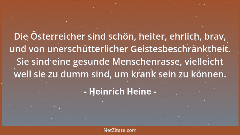 Heinrich Heine - Die Österreicher sind schön, heiter, ehrlich, brav, und von unerschütterlicher Geistesbeschränktheit. Sie...