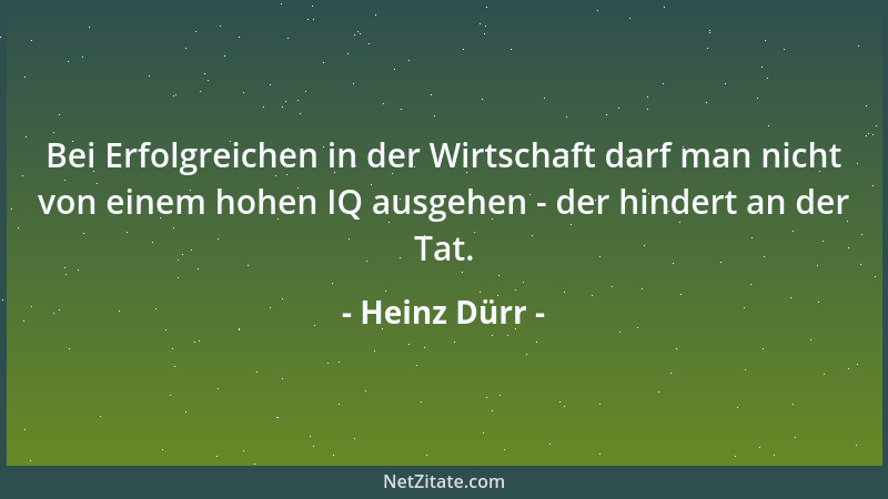 Heinz Dürr - Bei Erfolgreichen in der Wirtschaft darf man nicht von einem hohen IQ ausgehen - der hindert an der Tat....