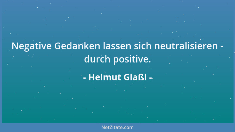 Helmut Glaßl - Negative Gedanken lassen sich neutralisieren - durch positive....