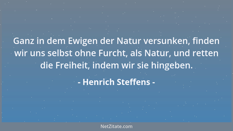 Henrich Steffens - Ganz in dem Ewigen der Natur versunken, finden wir uns selbst ohne Furcht, als Natur, und retten die Fre...