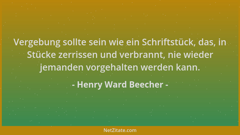Henry Ward Beecher - Vergebung sollte sein wie ein Schriftstück, das, in Stücke zerrissen und verbrannt, nie wieder jemande...