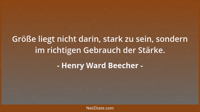 Henry Ward Beecher - Größe liegt nicht darin, stark zu sein, sondern im richtigen Gebrauch der Stärke....