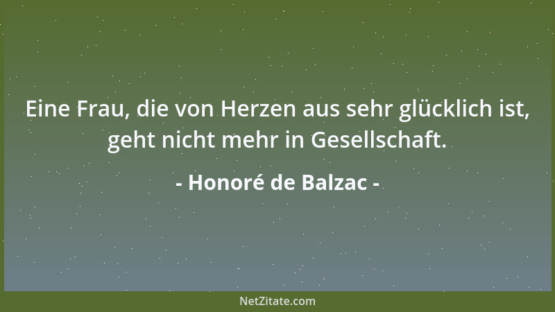 Honoré de Balzac - Eine Frau, die von Herzen aus sehr glücklich ist, geht nicht mehr in Gesellschaft....