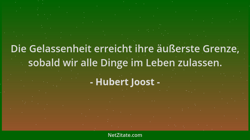 Hubert Joost - Die Gelassenheit erreicht ihre äußerste Grenze, sobald wir alle Dinge im Leben zulassen....