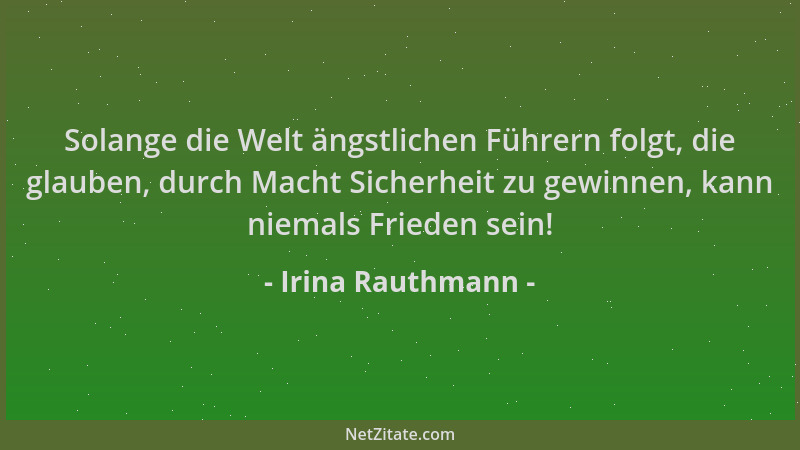 Irina Rauthmann - Solange die Welt ängstlichen Führern folgt, die glauben, durch Macht Sicherheit zu gewinnen, kann niemals...